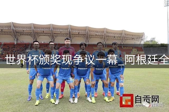 世界杯颁奖现争议一幕 阿根廷全队背对西班牙夺冠仪式引发众怒