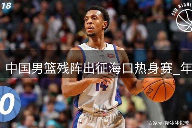 中国男篮残阵出征海口热身赛 年轻后卫迎证明良机