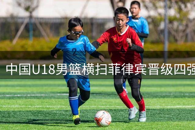 中国U18男篮横扫菲律宾晋级四强锁定世界杯席位