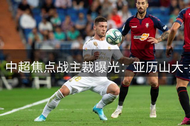 中超焦点战主裁曝光：亚历山大-金裁判风格解析