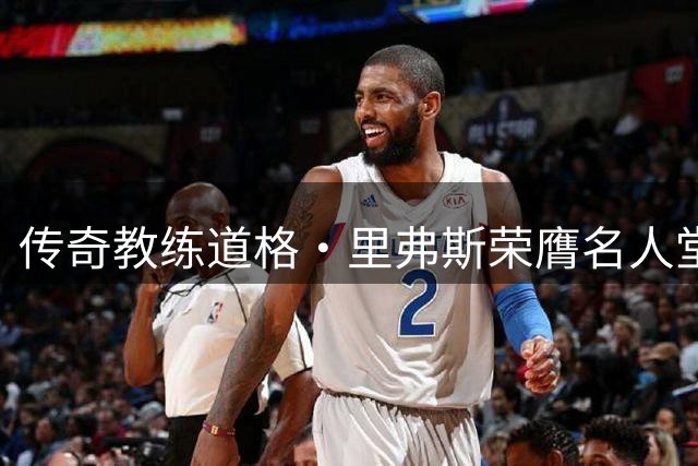 传奇教练道格·里弗斯荣膺名人堂殊荣