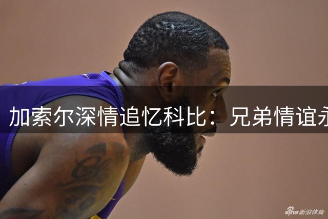 加索尔深情追忆科比：兄弟情谊永存心间