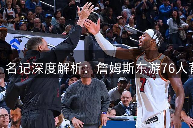 名记深度解析：詹姆斯东游76人背后的战略考量