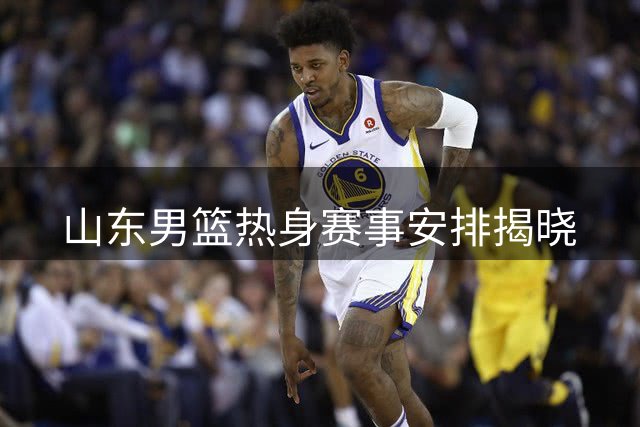 山东男篮热身赛事安排揭晓