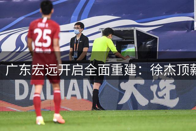 广东宏远开启全面重建：徐杰顶薪续约，周鹏强势回归