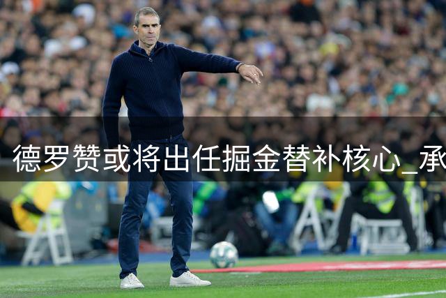 德罗赞或将出任掘金替补核心 承担第六人重任