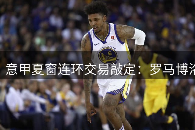 意甲夏窗连环交易敲定：罗马博洛尼亚互换前锋，周二集中体检