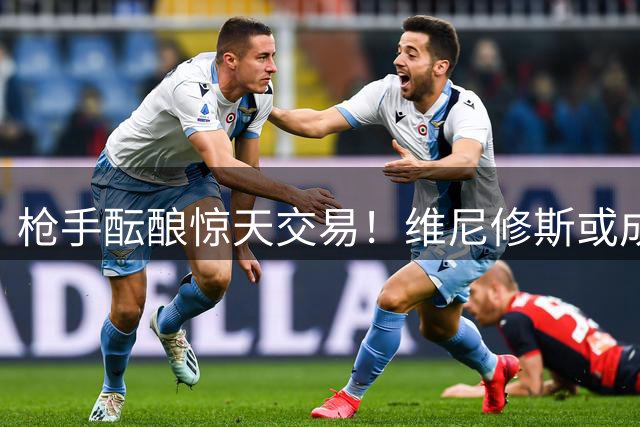 枪手酝酿惊天交易！维尼修斯或成阿森纳队史标王
