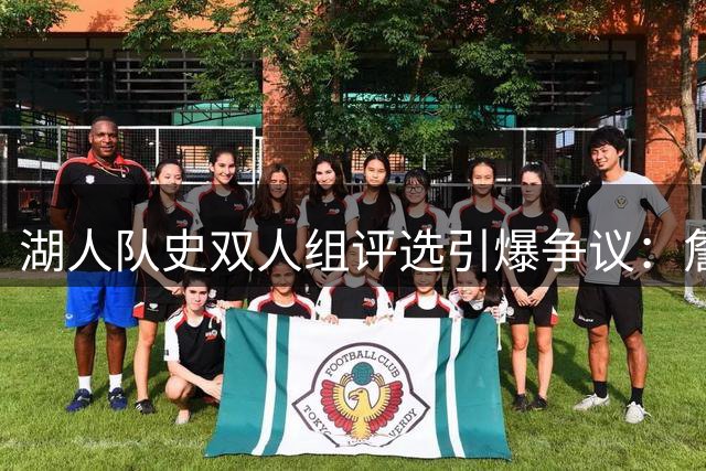 湖人队史双人组评选引爆争议：詹眉组合遭冷落背后的商业逻辑与球迷裂痕
