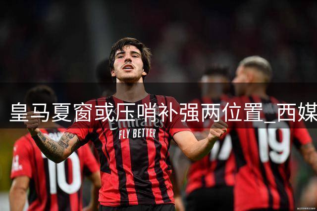 皇马夏窗或压哨补强两位置 西媒揭秘中场引援新目标