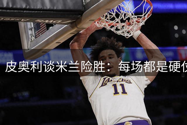 皮奥利谈米兰险胜：每场都是硬仗 尤文仍是冠军竞争者