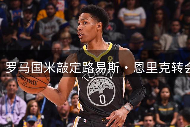 罗马国米敲定路易斯·恩里克转会框架 仅待球员点头
