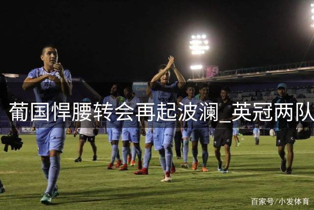 葡国悍腰转会再起波澜 英冠两队谈判达成初步共识