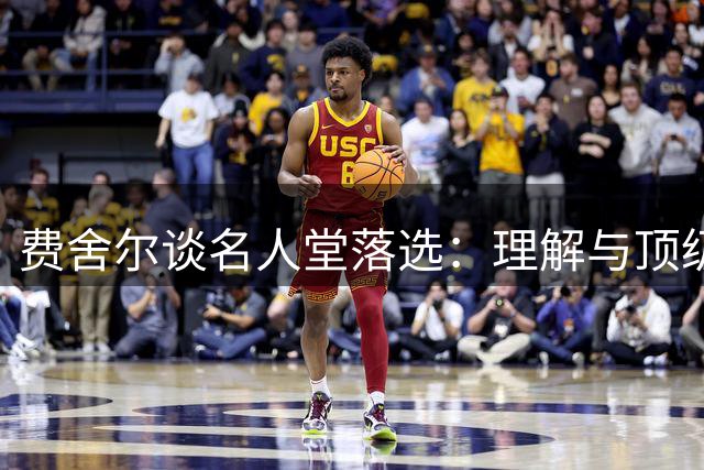 费舍尔谈名人堂落选：理解与顶级球员存在差距
