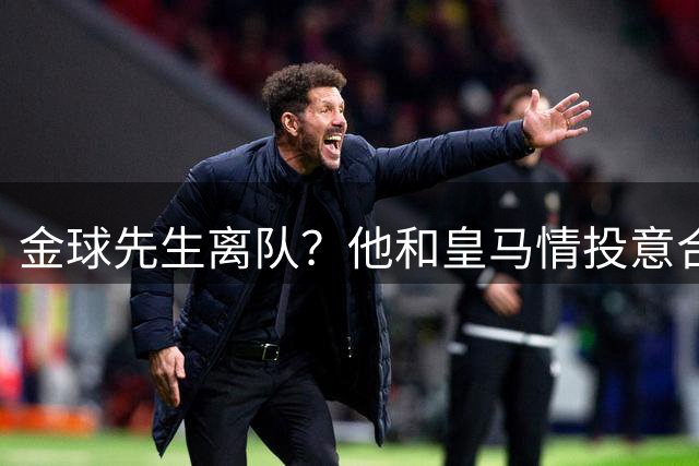 金球先生离队？他和皇马情投意合