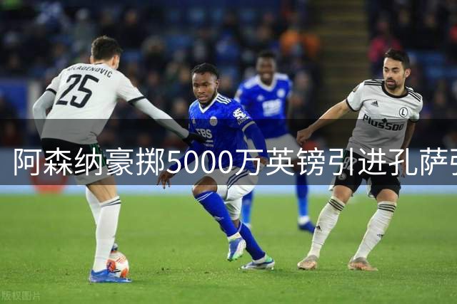 阿森纳豪掷5000万英镑引进孔萨强化防线
