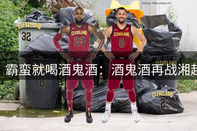霸蛮就喝酒鬼酒：酒鬼酒再战湘超，与湖湘精神共振