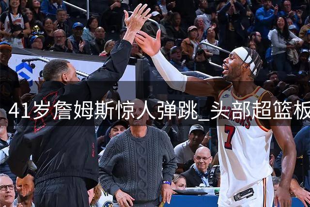 41岁詹姆斯惊人弹跳 头部超篮板下沿引热议