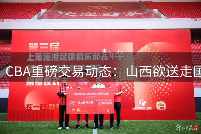 CBA重磅交易动态：山西欲送走国手射手 首钢再度出手抢广厦猛将
